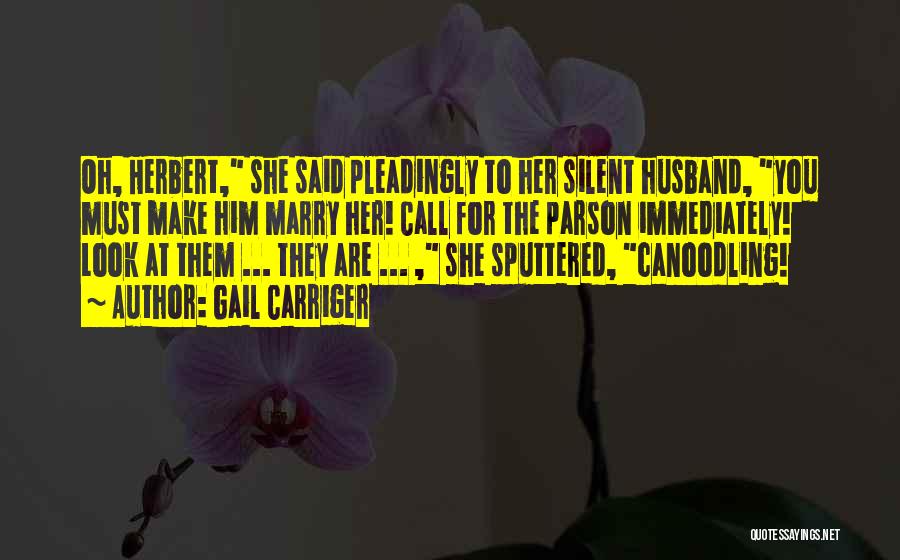 Gail Carriger Quotes: Oh, Herbert, She Said Pleadingly To Her Silent Husband, You Must Make Him Marry Her! Call For The Parson Immediately!