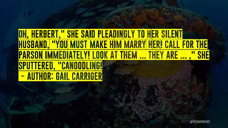 Gail Carriger Quotes: Oh, Herbert, She Said Pleadingly To Her Silent Husband, You Must Make Him Marry Her! Call For The Parson Immediately!