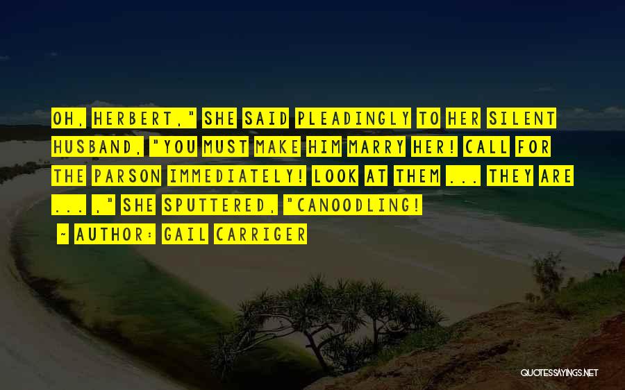 Gail Carriger Quotes: Oh, Herbert, She Said Pleadingly To Her Silent Husband, You Must Make Him Marry Her! Call For The Parson Immediately!