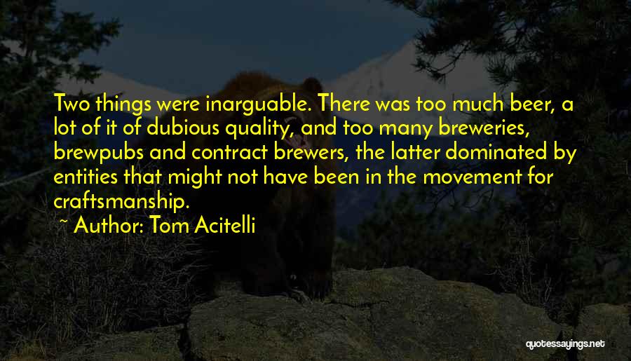 Tom Acitelli Quotes: Two Things Were Inarguable. There Was Too Much Beer, A Lot Of It Of Dubious Quality, And Too Many Breweries,