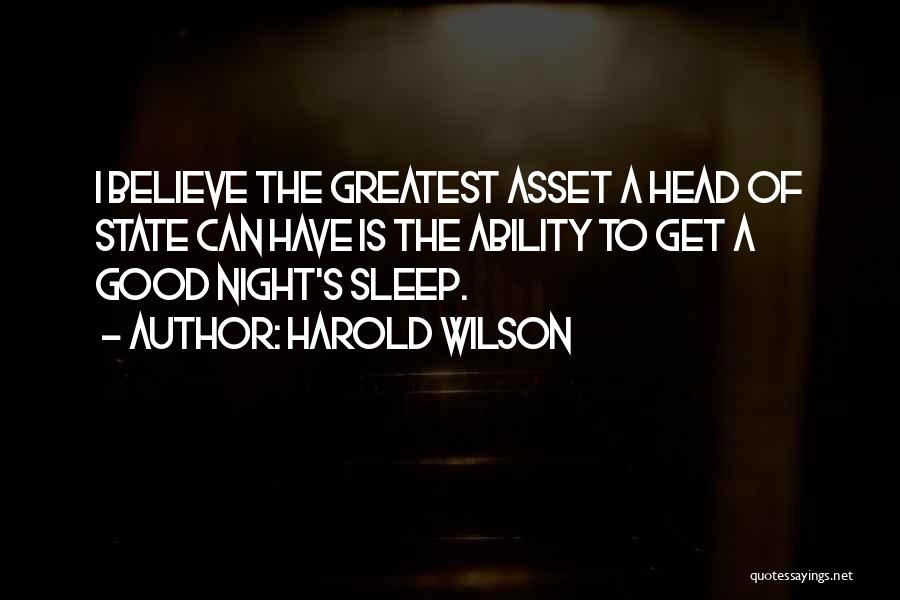 Harold Wilson Quotes: I Believe The Greatest Asset A Head Of State Can Have Is The Ability To Get A Good Night's Sleep.