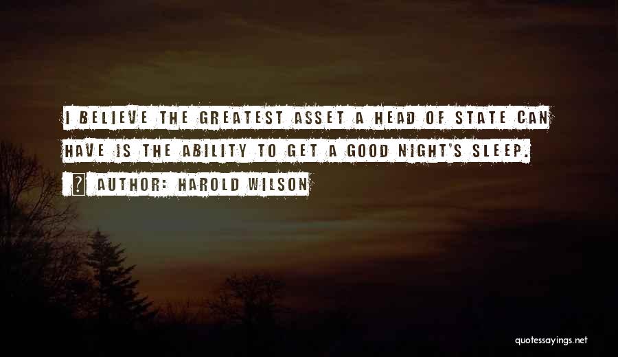 Harold Wilson Quotes: I Believe The Greatest Asset A Head Of State Can Have Is The Ability To Get A Good Night's Sleep.