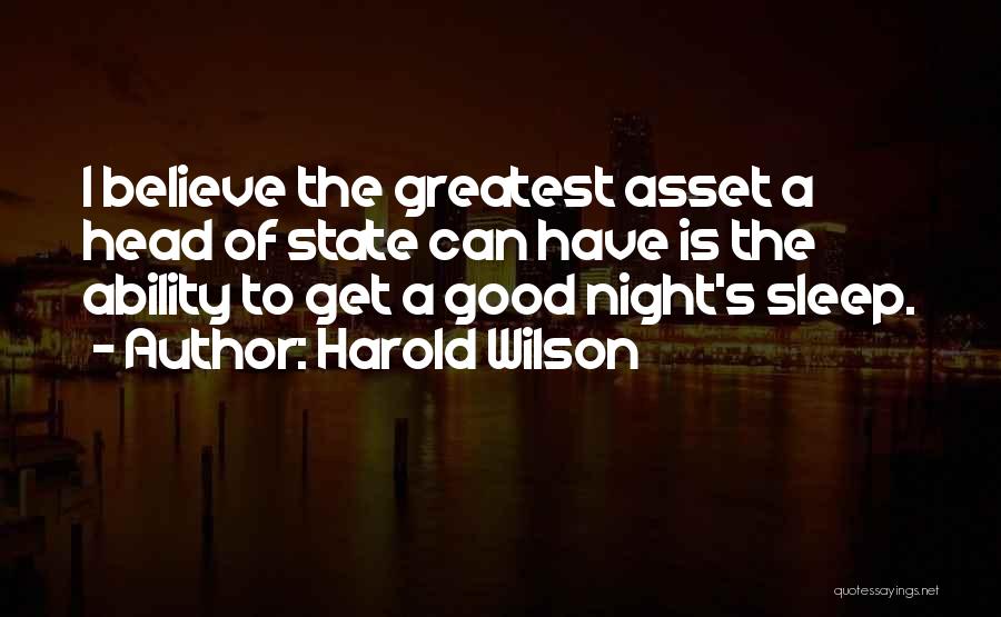 Harold Wilson Quotes: I Believe The Greatest Asset A Head Of State Can Have Is The Ability To Get A Good Night's Sleep.