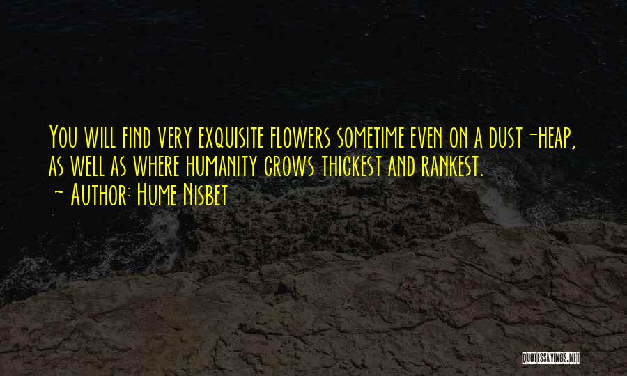 Hume Nisbet Quotes: You Will Find Very Exquisite Flowers Sometime Even On A Dust-heap, As Well As Where Humanity Grows Thickest And Rankest.