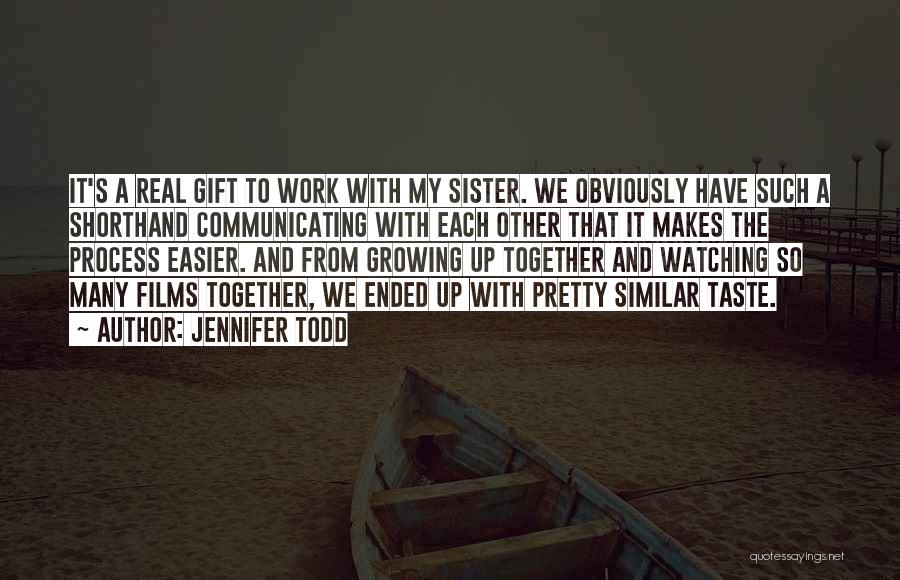 Jennifer Todd Quotes: It's A Real Gift To Work With My Sister. We Obviously Have Such A Shorthand Communicating With Each Other That