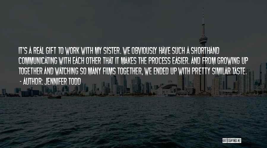Jennifer Todd Quotes: It's A Real Gift To Work With My Sister. We Obviously Have Such A Shorthand Communicating With Each Other That