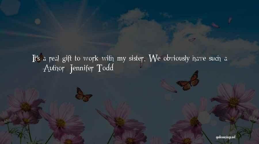 Jennifer Todd Quotes: It's A Real Gift To Work With My Sister. We Obviously Have Such A Shorthand Communicating With Each Other That