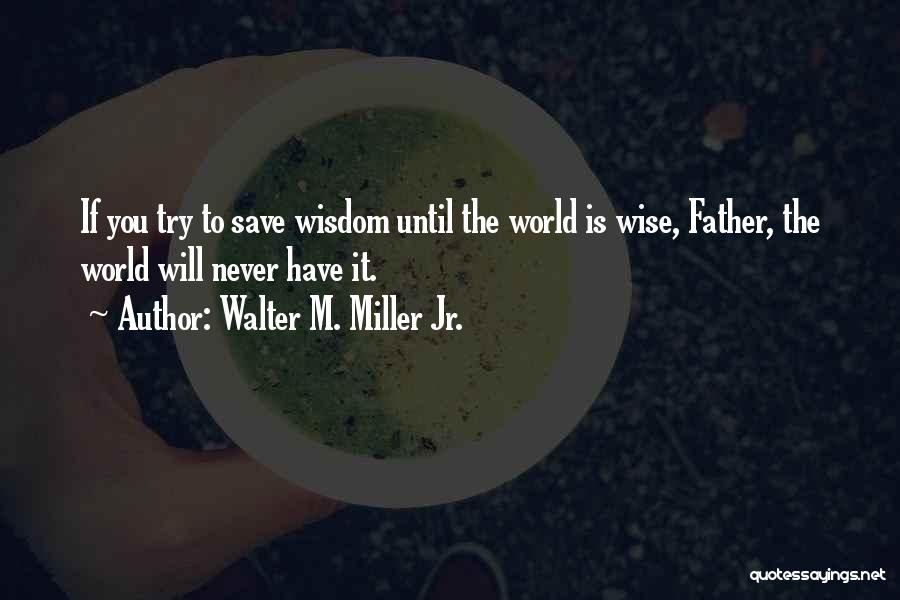 Walter M. Miller Jr. Quotes: If You Try To Save Wisdom Until The World Is Wise, Father, The World Will Never Have It.