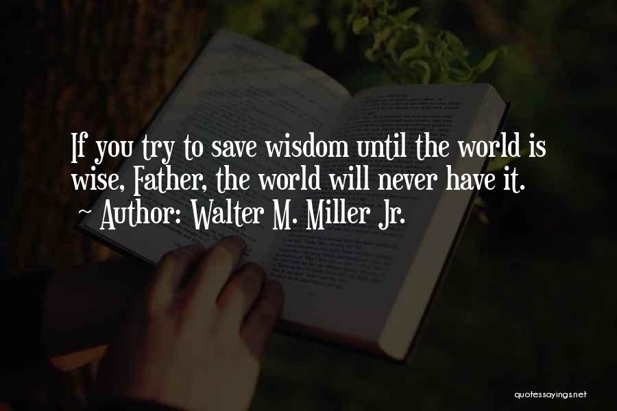 Walter M. Miller Jr. Quotes: If You Try To Save Wisdom Until The World Is Wise, Father, The World Will Never Have It.