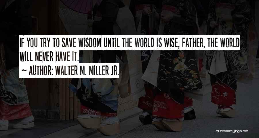 Walter M. Miller Jr. Quotes: If You Try To Save Wisdom Until The World Is Wise, Father, The World Will Never Have It.