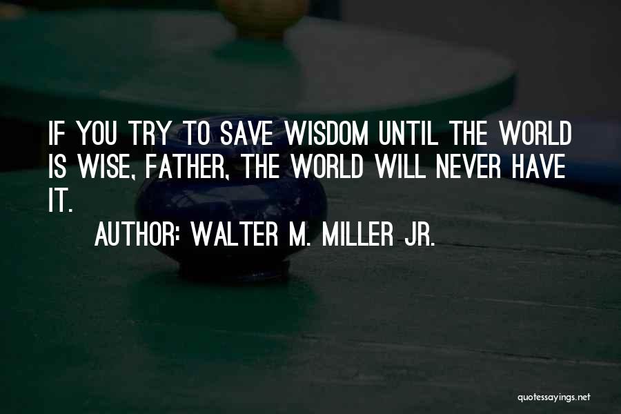 Walter M. Miller Jr. Quotes: If You Try To Save Wisdom Until The World Is Wise, Father, The World Will Never Have It.