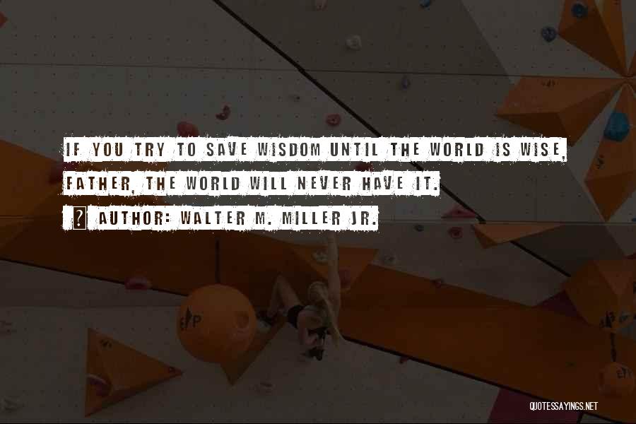 Walter M. Miller Jr. Quotes: If You Try To Save Wisdom Until The World Is Wise, Father, The World Will Never Have It.