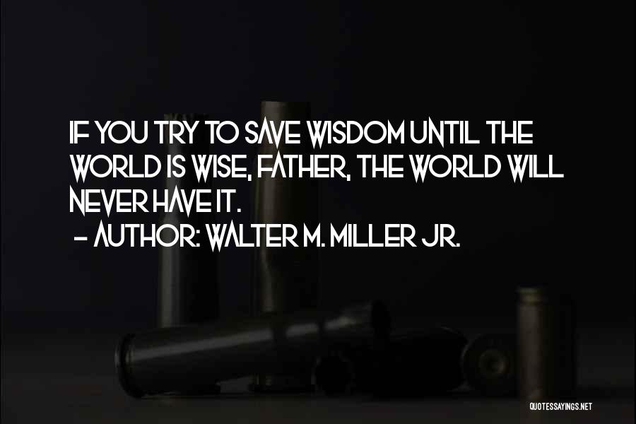 Walter M. Miller Jr. Quotes: If You Try To Save Wisdom Until The World Is Wise, Father, The World Will Never Have It.