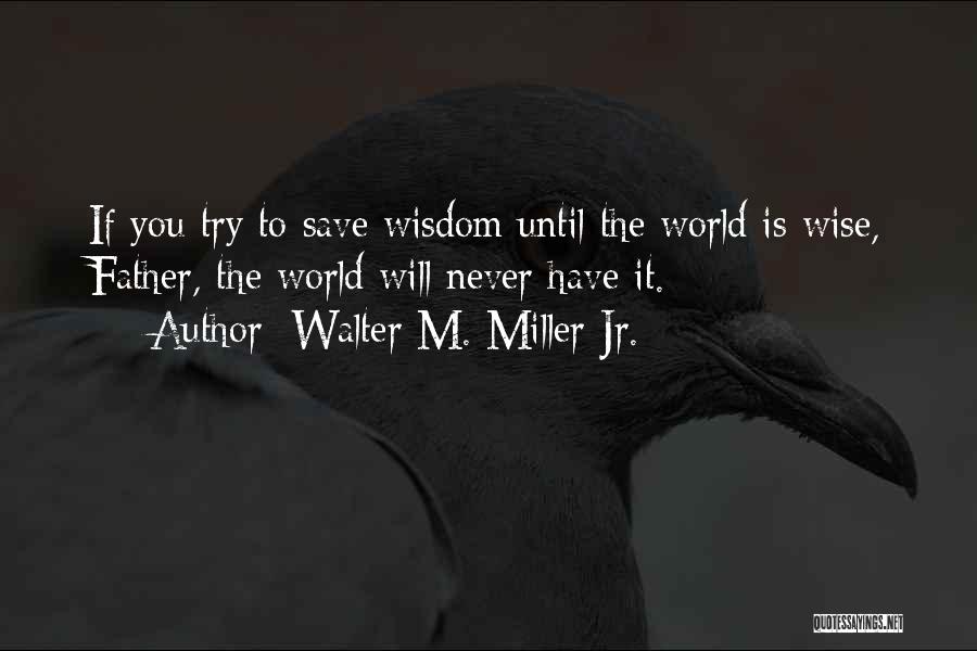 Walter M. Miller Jr. Quotes: If You Try To Save Wisdom Until The World Is Wise, Father, The World Will Never Have It.