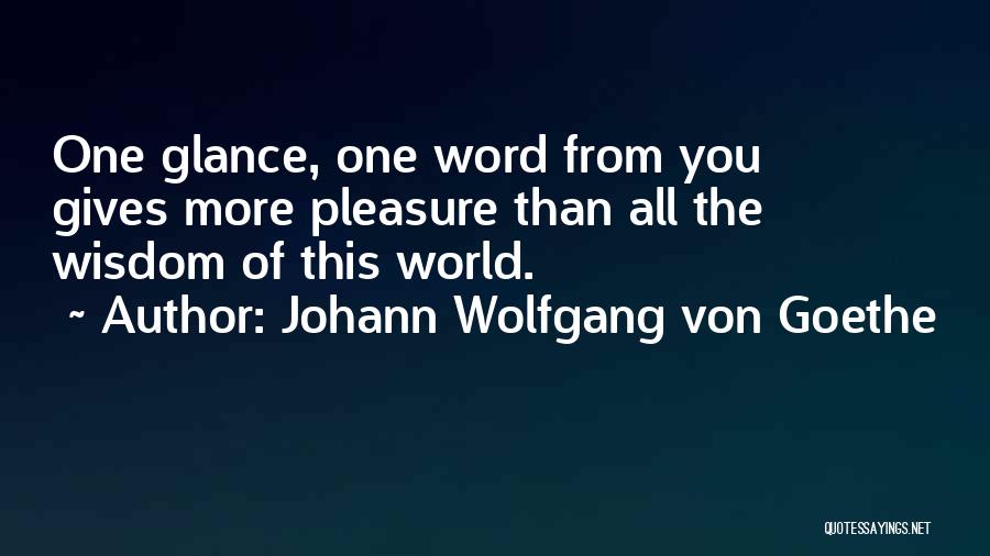 Johann Wolfgang Von Goethe Quotes: One Glance, One Word From You Gives More Pleasure Than All The Wisdom Of This World.