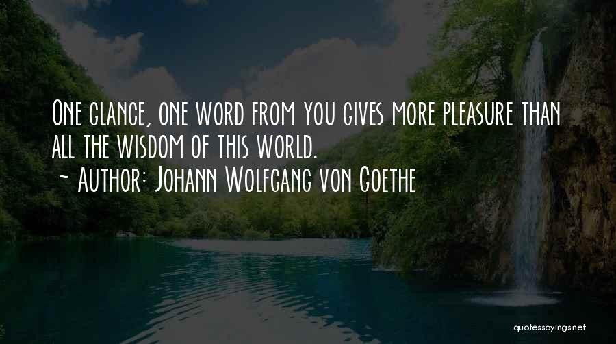 Johann Wolfgang Von Goethe Quotes: One Glance, One Word From You Gives More Pleasure Than All The Wisdom Of This World.