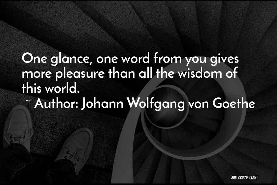 Johann Wolfgang Von Goethe Quotes: One Glance, One Word From You Gives More Pleasure Than All The Wisdom Of This World.
