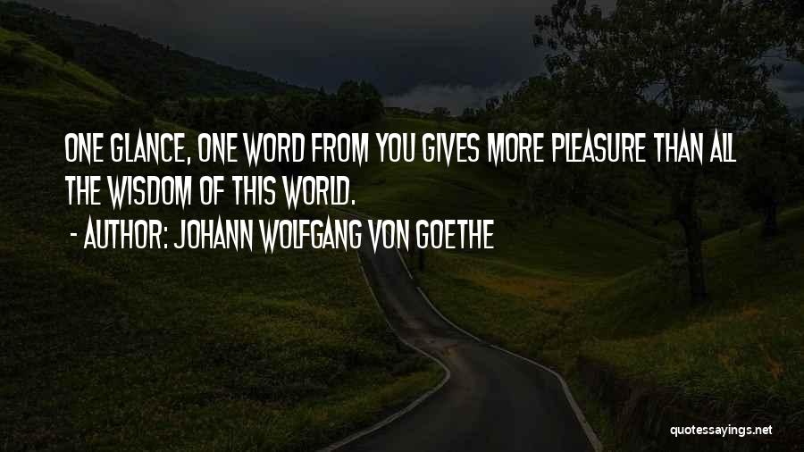 Johann Wolfgang Von Goethe Quotes: One Glance, One Word From You Gives More Pleasure Than All The Wisdom Of This World.