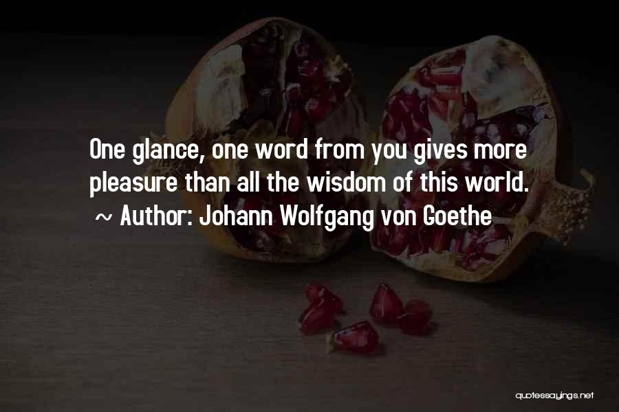 Johann Wolfgang Von Goethe Quotes: One Glance, One Word From You Gives More Pleasure Than All The Wisdom Of This World.