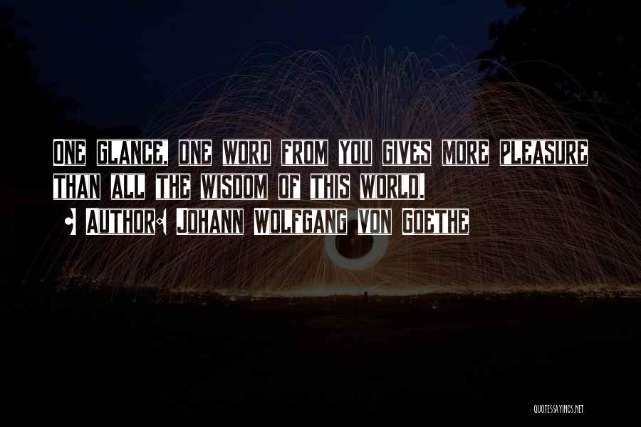 Johann Wolfgang Von Goethe Quotes: One Glance, One Word From You Gives More Pleasure Than All The Wisdom Of This World.