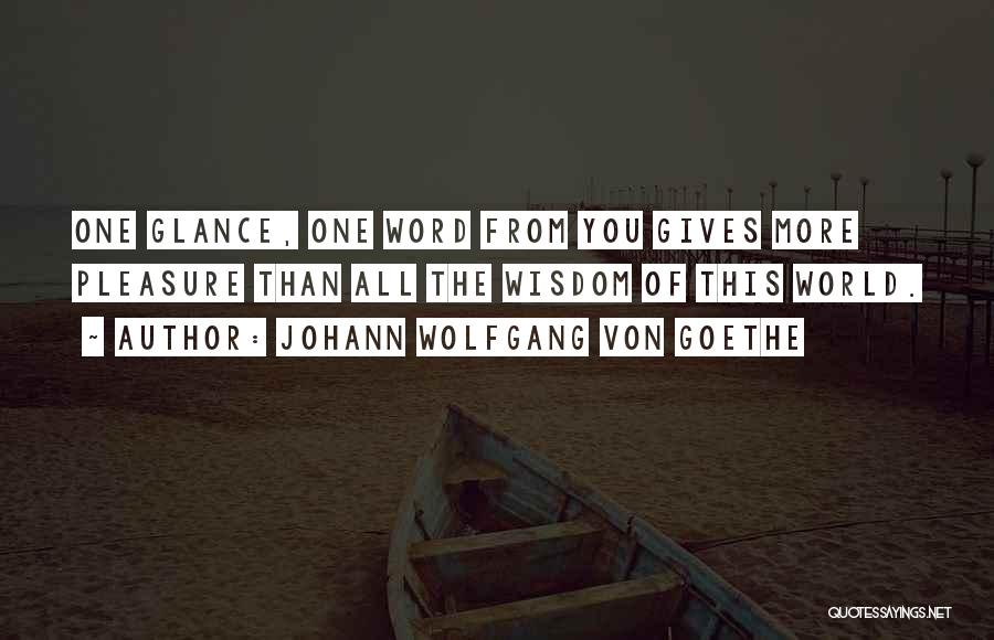 Johann Wolfgang Von Goethe Quotes: One Glance, One Word From You Gives More Pleasure Than All The Wisdom Of This World.