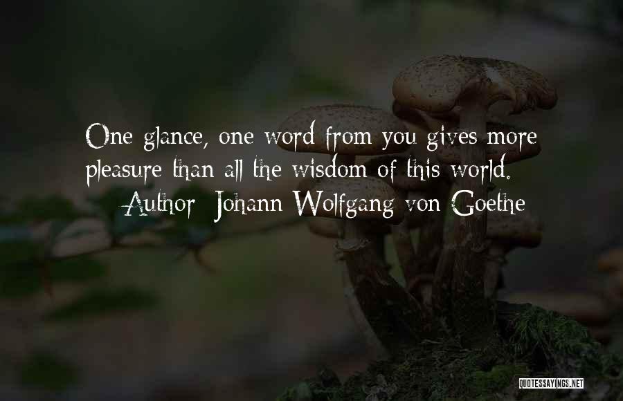 Johann Wolfgang Von Goethe Quotes: One Glance, One Word From You Gives More Pleasure Than All The Wisdom Of This World.