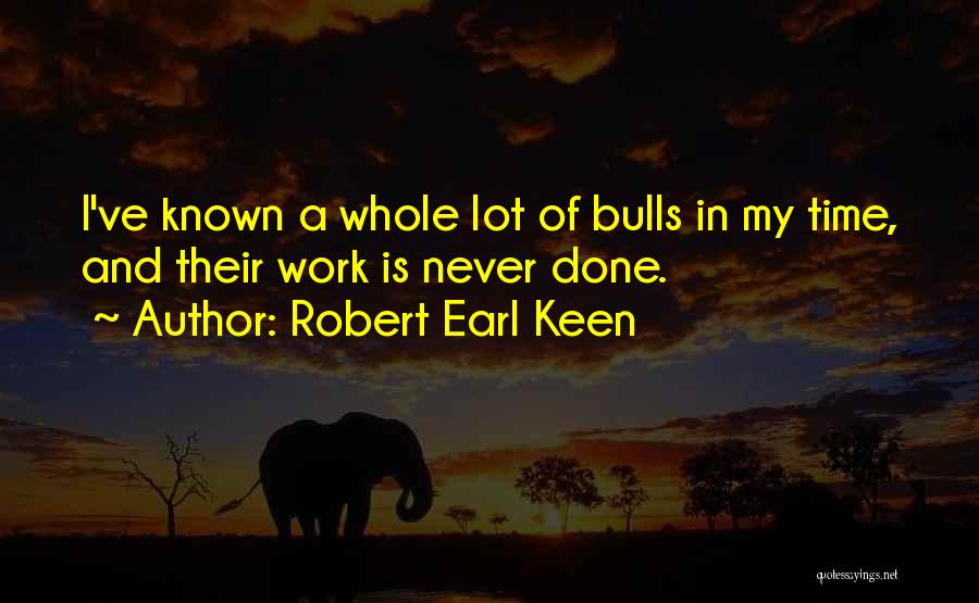 Robert Earl Keen Quotes: I've Known A Whole Lot Of Bulls In My Time, And Their Work Is Never Done.