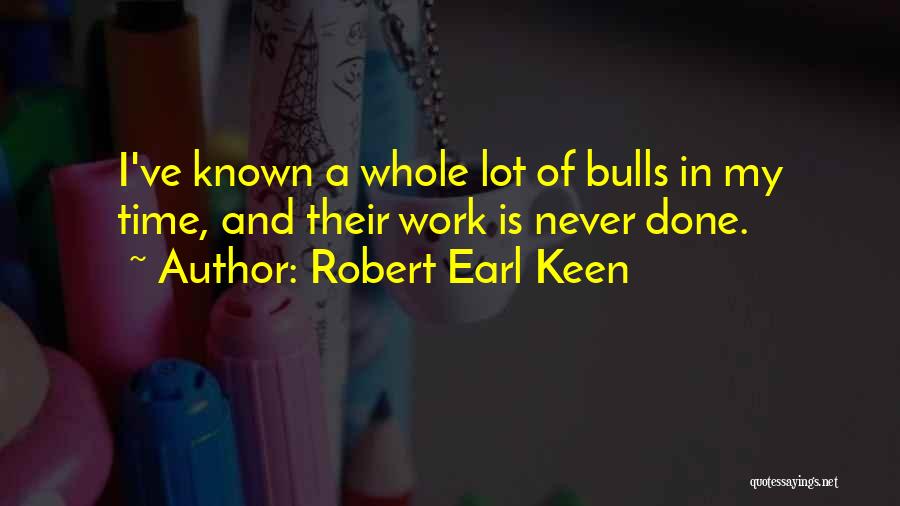 Robert Earl Keen Quotes: I've Known A Whole Lot Of Bulls In My Time, And Their Work Is Never Done.