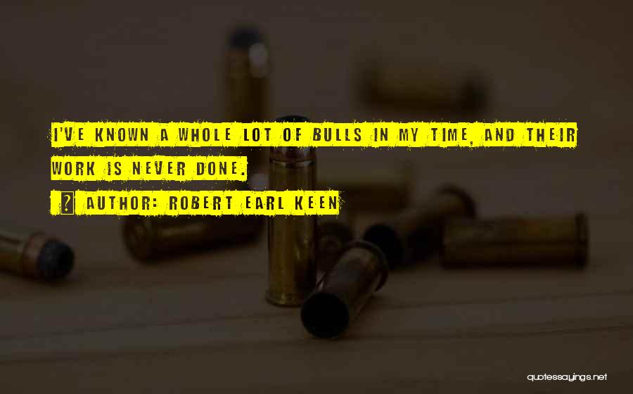 Robert Earl Keen Quotes: I've Known A Whole Lot Of Bulls In My Time, And Their Work Is Never Done.