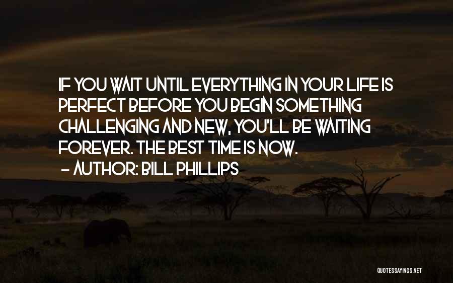 Bill Phillips Quotes: If You Wait Until Everything In Your Life Is Perfect Before You Begin Something Challenging And New, You'll Be Waiting