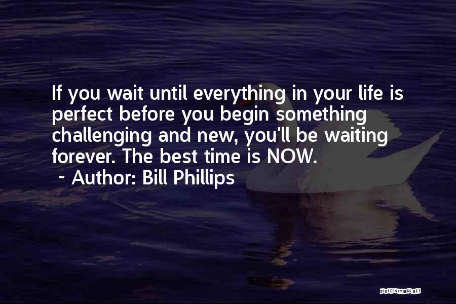 Bill Phillips Quotes: If You Wait Until Everything In Your Life Is Perfect Before You Begin Something Challenging And New, You'll Be Waiting