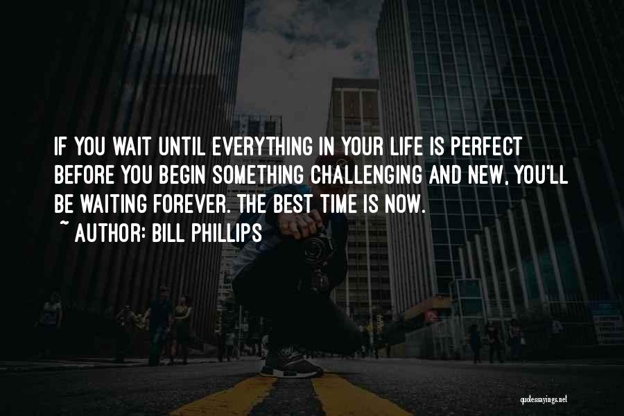 Bill Phillips Quotes: If You Wait Until Everything In Your Life Is Perfect Before You Begin Something Challenging And New, You'll Be Waiting