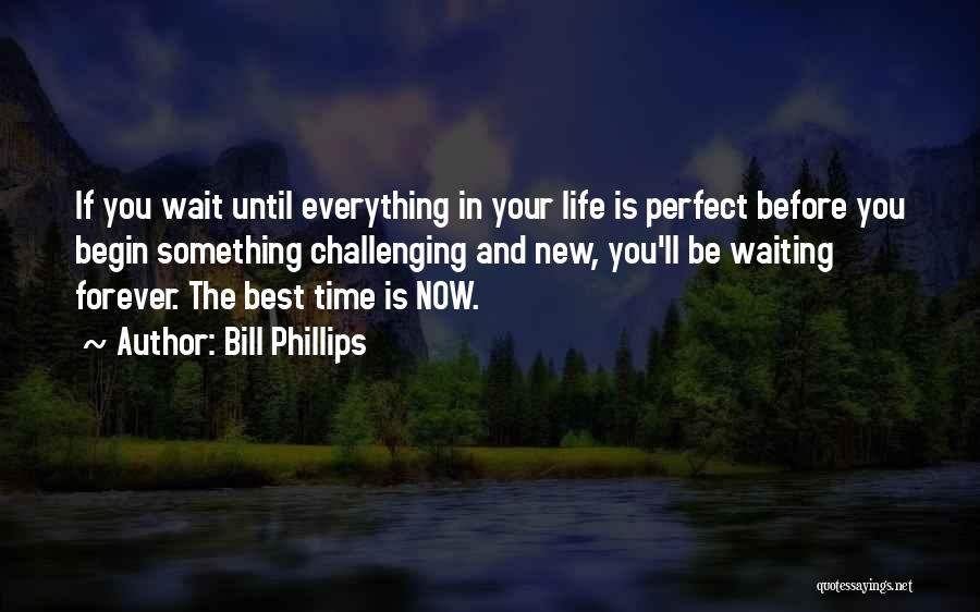 Bill Phillips Quotes: If You Wait Until Everything In Your Life Is Perfect Before You Begin Something Challenging And New, You'll Be Waiting