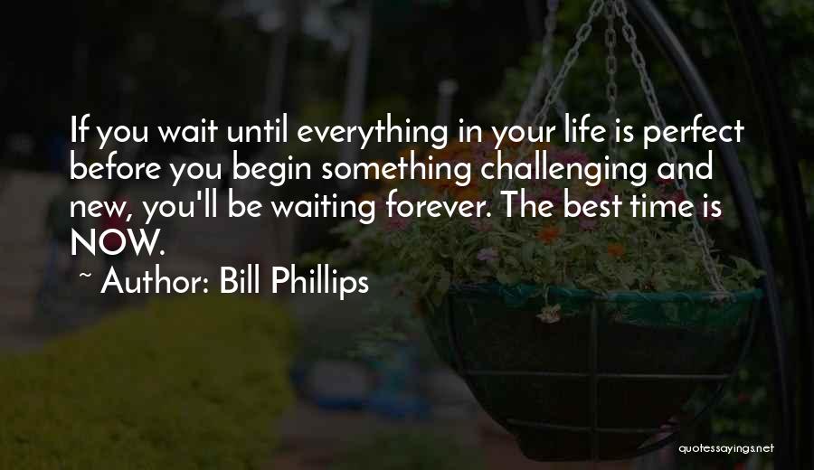 Bill Phillips Quotes: If You Wait Until Everything In Your Life Is Perfect Before You Begin Something Challenging And New, You'll Be Waiting