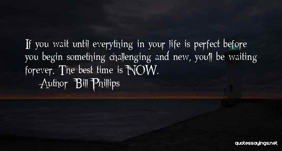 Bill Phillips Quotes: If You Wait Until Everything In Your Life Is Perfect Before You Begin Something Challenging And New, You'll Be Waiting