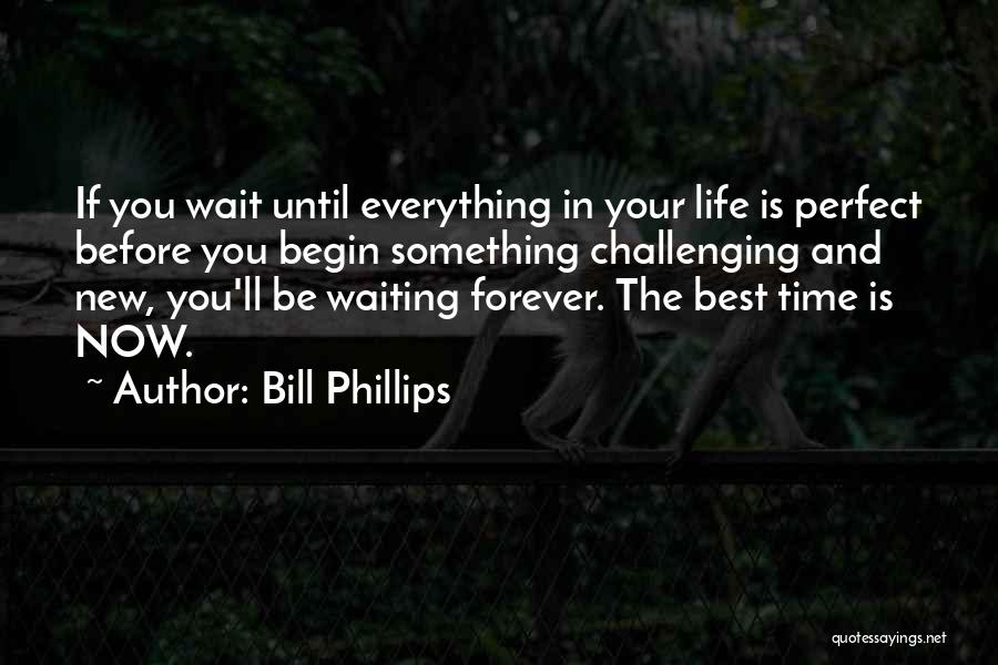 Bill Phillips Quotes: If You Wait Until Everything In Your Life Is Perfect Before You Begin Something Challenging And New, You'll Be Waiting