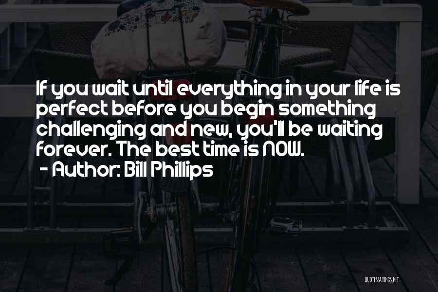 Bill Phillips Quotes: If You Wait Until Everything In Your Life Is Perfect Before You Begin Something Challenging And New, You'll Be Waiting
