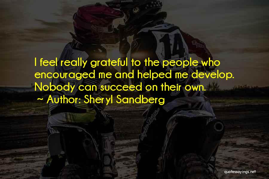 Sheryl Sandberg Quotes: I Feel Really Grateful To The People Who Encouraged Me And Helped Me Develop. Nobody Can Succeed On Their Own.