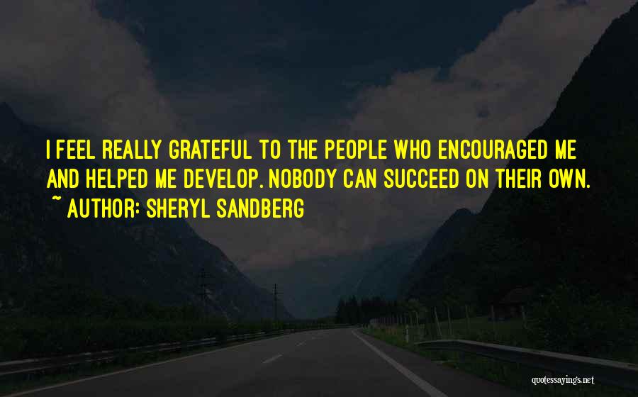 Sheryl Sandberg Quotes: I Feel Really Grateful To The People Who Encouraged Me And Helped Me Develop. Nobody Can Succeed On Their Own.
