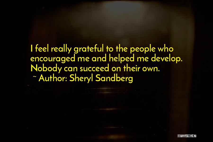 Sheryl Sandberg Quotes: I Feel Really Grateful To The People Who Encouraged Me And Helped Me Develop. Nobody Can Succeed On Their Own.