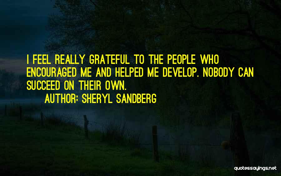 Sheryl Sandberg Quotes: I Feel Really Grateful To The People Who Encouraged Me And Helped Me Develop. Nobody Can Succeed On Their Own.