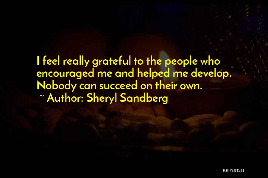 Sheryl Sandberg Quotes: I Feel Really Grateful To The People Who Encouraged Me And Helped Me Develop. Nobody Can Succeed On Their Own.