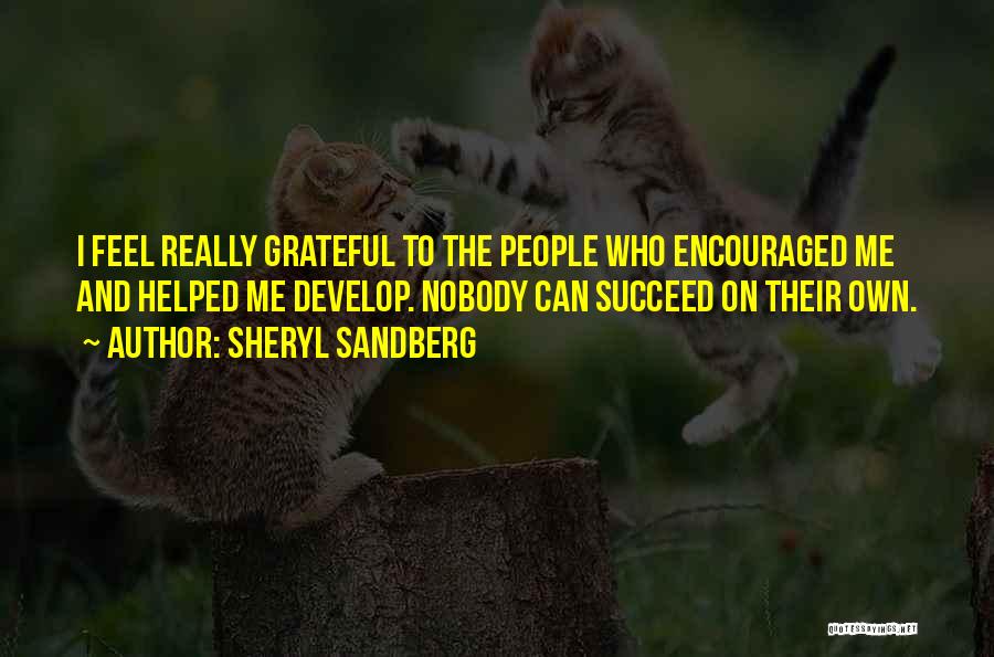 Sheryl Sandberg Quotes: I Feel Really Grateful To The People Who Encouraged Me And Helped Me Develop. Nobody Can Succeed On Their Own.