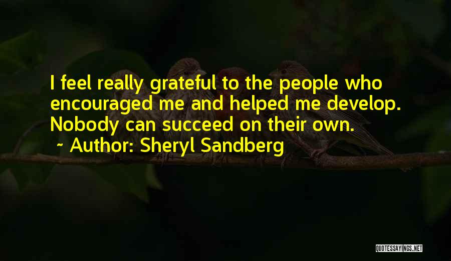 Sheryl Sandberg Quotes: I Feel Really Grateful To The People Who Encouraged Me And Helped Me Develop. Nobody Can Succeed On Their Own.