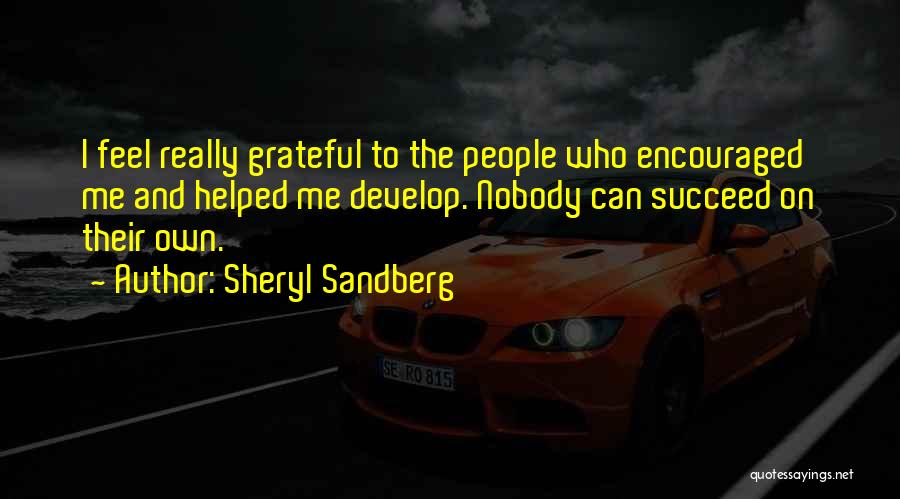 Sheryl Sandberg Quotes: I Feel Really Grateful To The People Who Encouraged Me And Helped Me Develop. Nobody Can Succeed On Their Own.