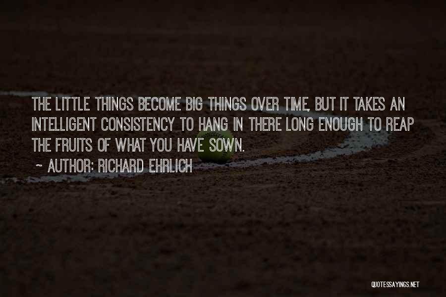 Richard Ehrlich Quotes: The Little Things Become Big Things Over Time, But It Takes An Intelligent Consistency To Hang In There Long Enough