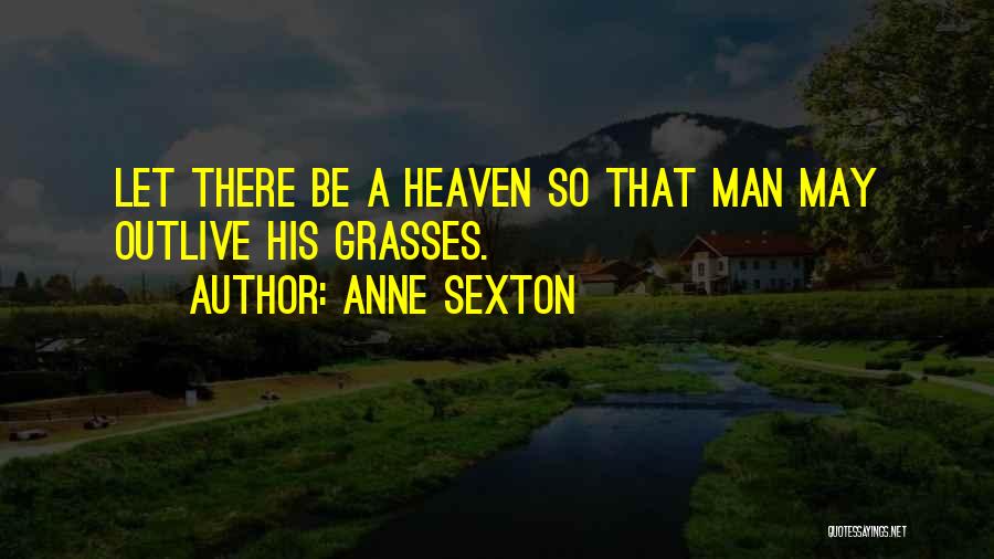Anne Sexton Quotes: Let There Be A Heaven So That Man May Outlive His Grasses.