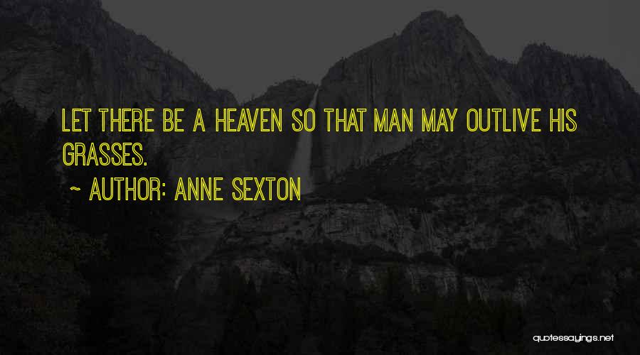 Anne Sexton Quotes: Let There Be A Heaven So That Man May Outlive His Grasses.