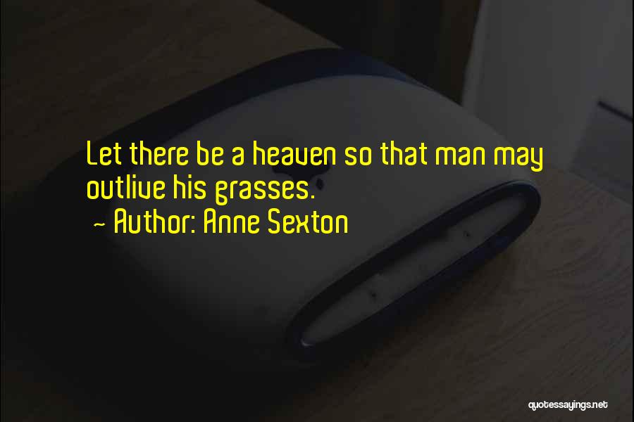 Anne Sexton Quotes: Let There Be A Heaven So That Man May Outlive His Grasses.