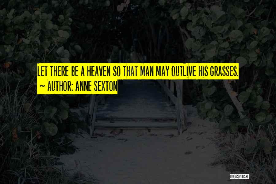 Anne Sexton Quotes: Let There Be A Heaven So That Man May Outlive His Grasses.
